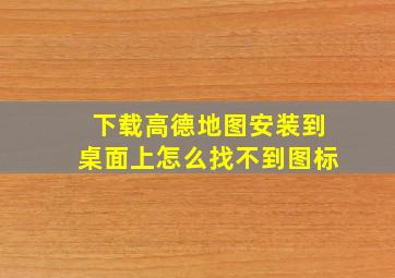 下载高德地图安装到桌面上怎么找不到图标