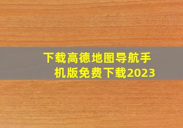 下载高德地图导航手机版免费下载2023