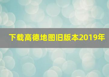 下载高德地图旧版本2019年