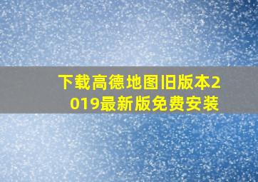 下载高德地图旧版本2019最新版免费安装