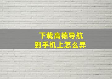 下载高德导航到手机上怎么弄