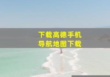 下载高德手机导航地图下载