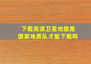 下载高清卫星地图是国家地质队才能下载吗