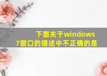 下面关于windows7窗口的描述中不正确的是