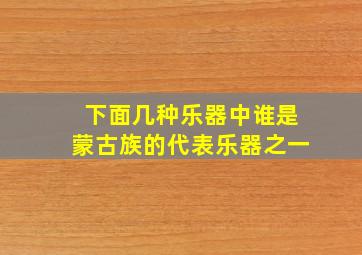 下面几种乐器中谁是蒙古族的代表乐器之一