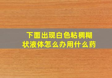 下面出现白色粘稠糊状液体怎么办用什么药