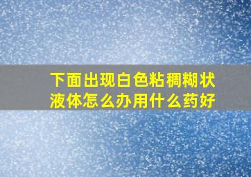 下面出现白色粘稠糊状液体怎么办用什么药好