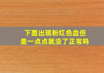 下面出现粉红色血但是一点点就没了正常吗