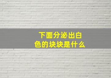 下面分泌出白色的块块是什么