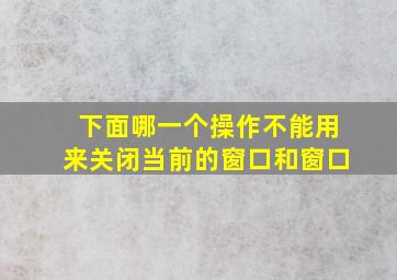 下面哪一个操作不能用来关闭当前的窗口和窗口