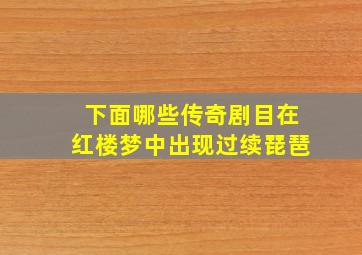 下面哪些传奇剧目在红楼梦中出现过续琵琶