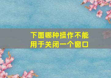 下面哪种操作不能用于关闭一个窗口