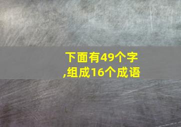 下面有49个字,组成16个成语