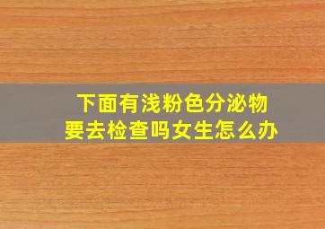 下面有浅粉色分泌物要去检查吗女生怎么办