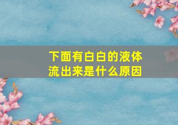 下面有白白的液体流出来是什么原因