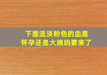 下面流淡粉色的血是怀孕还是大姨妈要来了