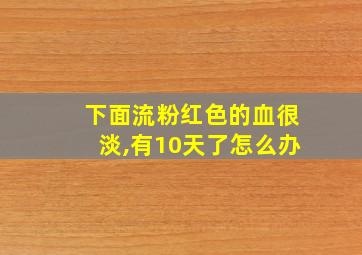 下面流粉红色的血很淡,有10天了怎么办