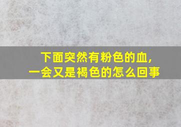 下面突然有粉色的血,一会又是褐色的怎么回事