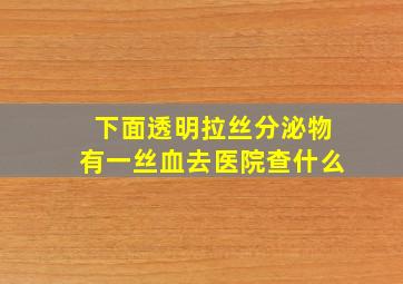 下面透明拉丝分泌物有一丝血去医院查什么