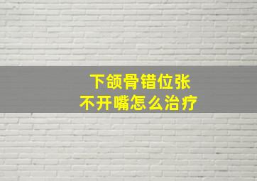 下颌骨错位张不开嘴怎么治疗