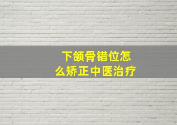 下颌骨错位怎么矫正中医治疗