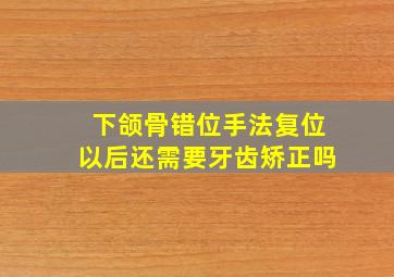 下颌骨错位手法复位以后还需要牙齿矫正吗