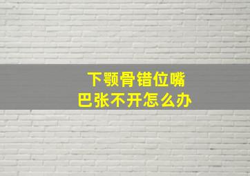 下颚骨错位嘴巴张不开怎么办