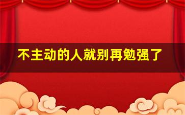 不主动的人就别再勉强了