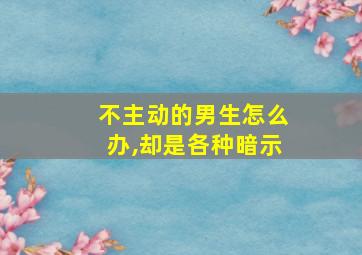 不主动的男生怎么办,却是各种暗示