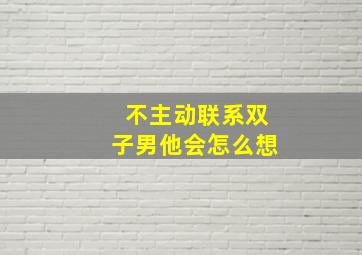 不主动联系双子男他会怎么想