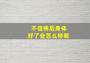 不信佛后身体好了会怎么样呢