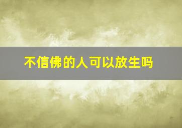 不信佛的人可以放生吗