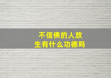 不信佛的人放生有什么功德吗