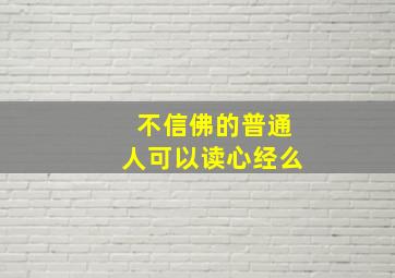 不信佛的普通人可以读心经么