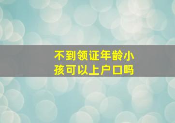 不到领证年龄小孩可以上户口吗