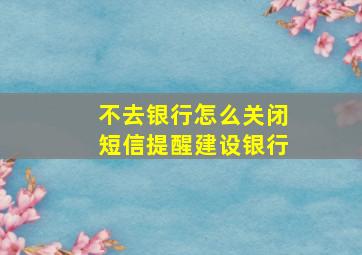 不去银行怎么关闭短信提醒建设银行