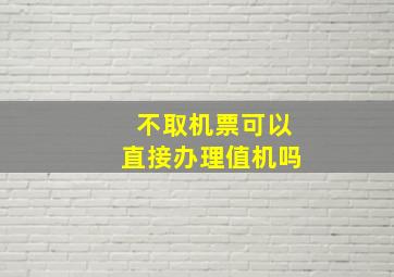 不取机票可以直接办理值机吗