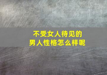 不受女人待见的男人性格怎么样呢