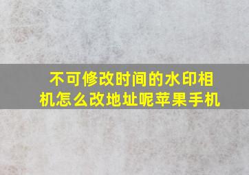 不可修改时间的水印相机怎么改地址呢苹果手机