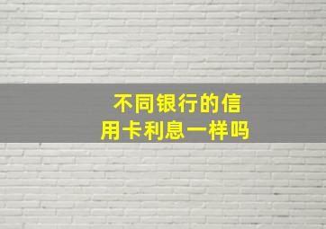 不同银行的信用卡利息一样吗