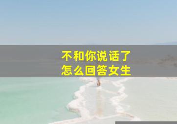 不和你说话了怎么回答女生