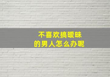 不喜欢搞暧昧的男人怎么办呢