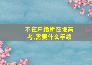 不在户籍所在地高考,需要什么手续