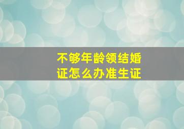 不够年龄领结婚证怎么办准生证