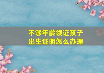 不够年龄领证孩子出生证明怎么办理