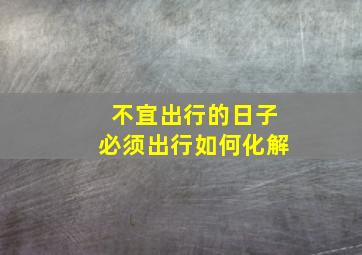 不宜出行的日子必须出行如何化解