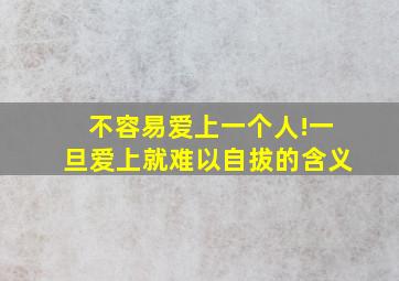 不容易爱上一个人!一旦爱上就难以自拔的含义