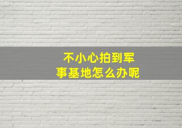 不小心拍到军事基地怎么办呢