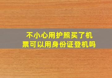 不小心用护照买了机票可以用身份证登机吗