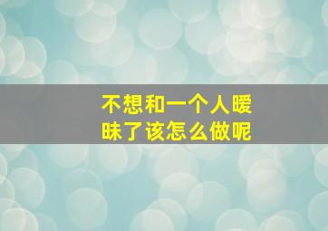 不想和一个人暧昧了该怎么做呢